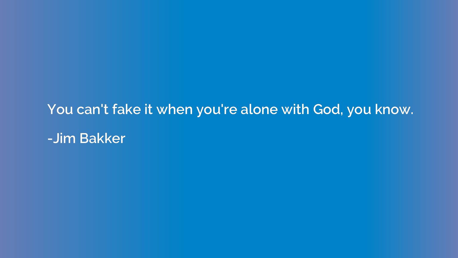 You can't fake it when you're alone with God, you know.