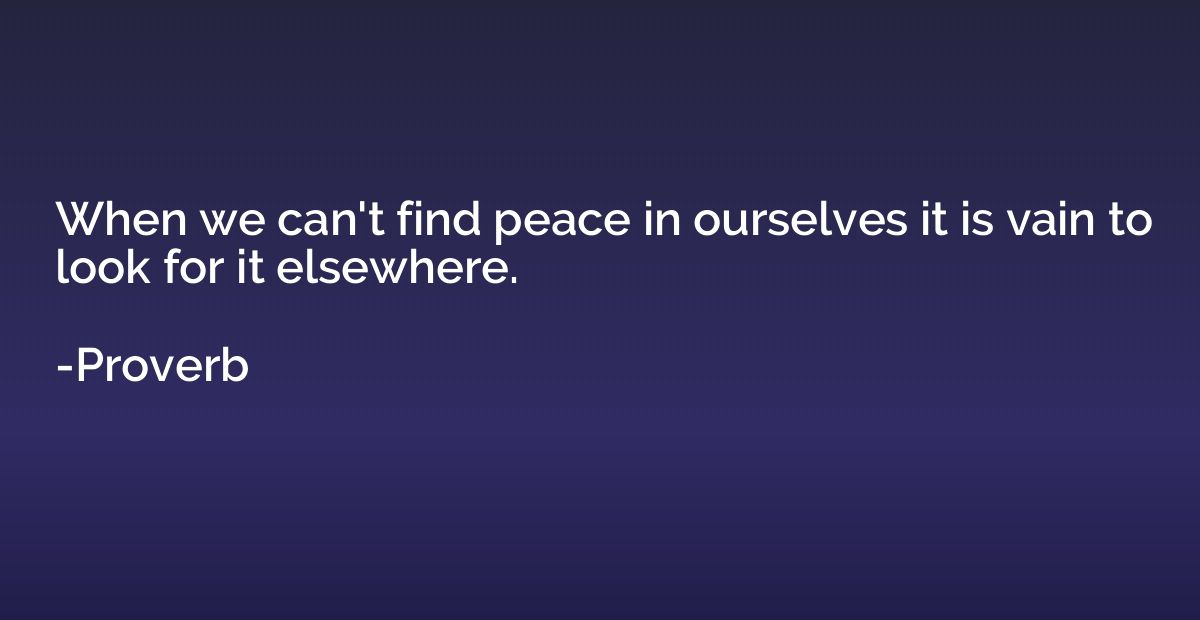 When we can't find peace in ourselves it is vain to look for