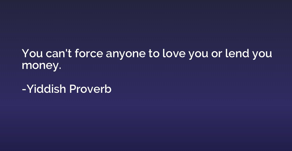 You can't force anyone to love you or lend you money.