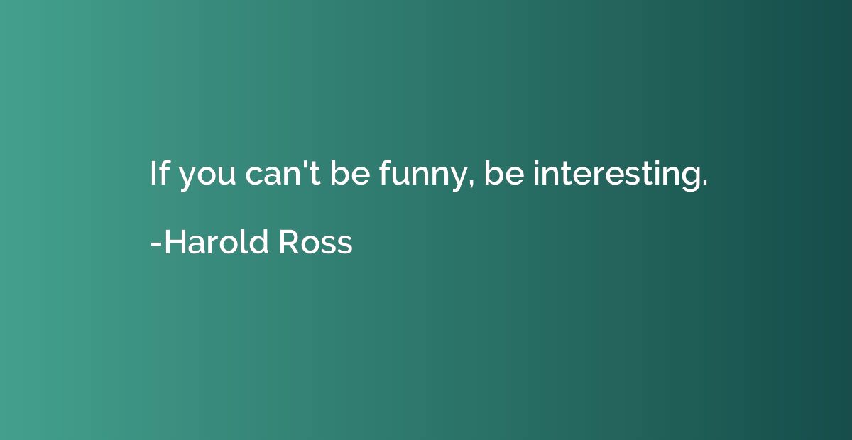 If you can't be funny, be interesting.