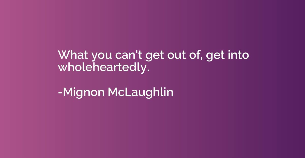 What you can't get out of, get into wholeheartedly.