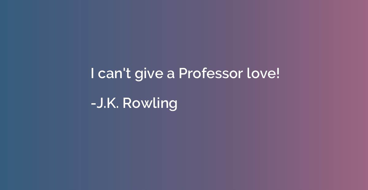 I can't give a Professor love!