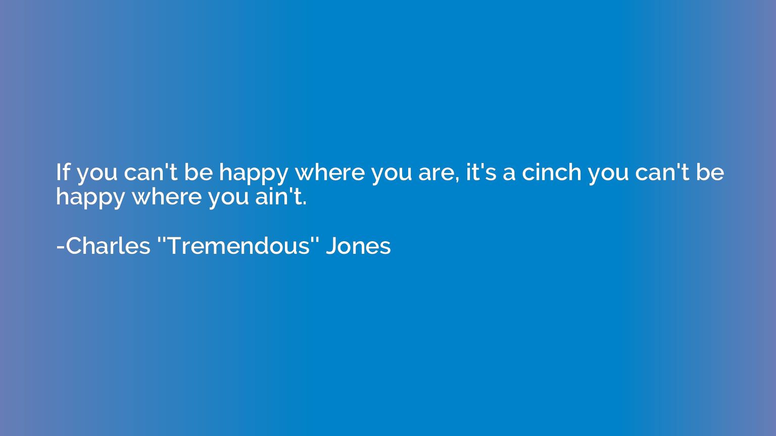 If you can't be happy where you are, it's a cinch you can't 