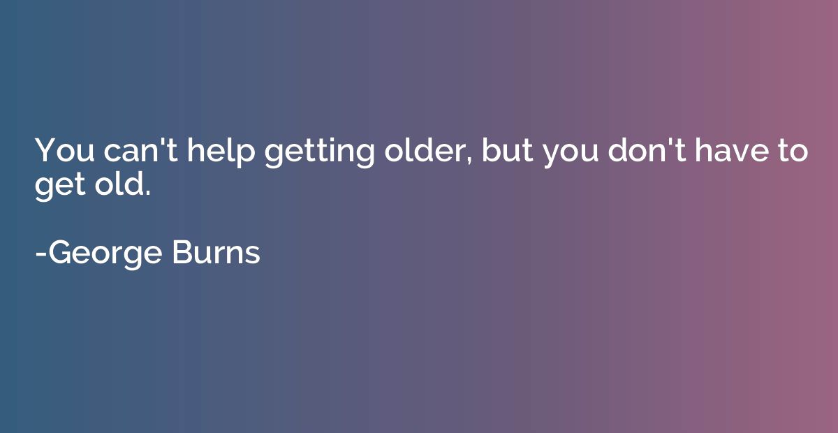 You can't help getting older, but you don't have to get old.