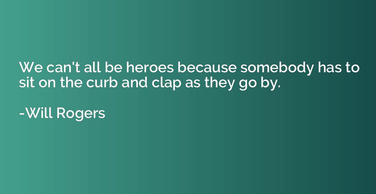 We can't all be heroes because somebody has to sit on the cu