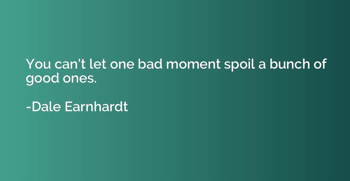 You can't let one bad moment spoil a bunch of good ones.