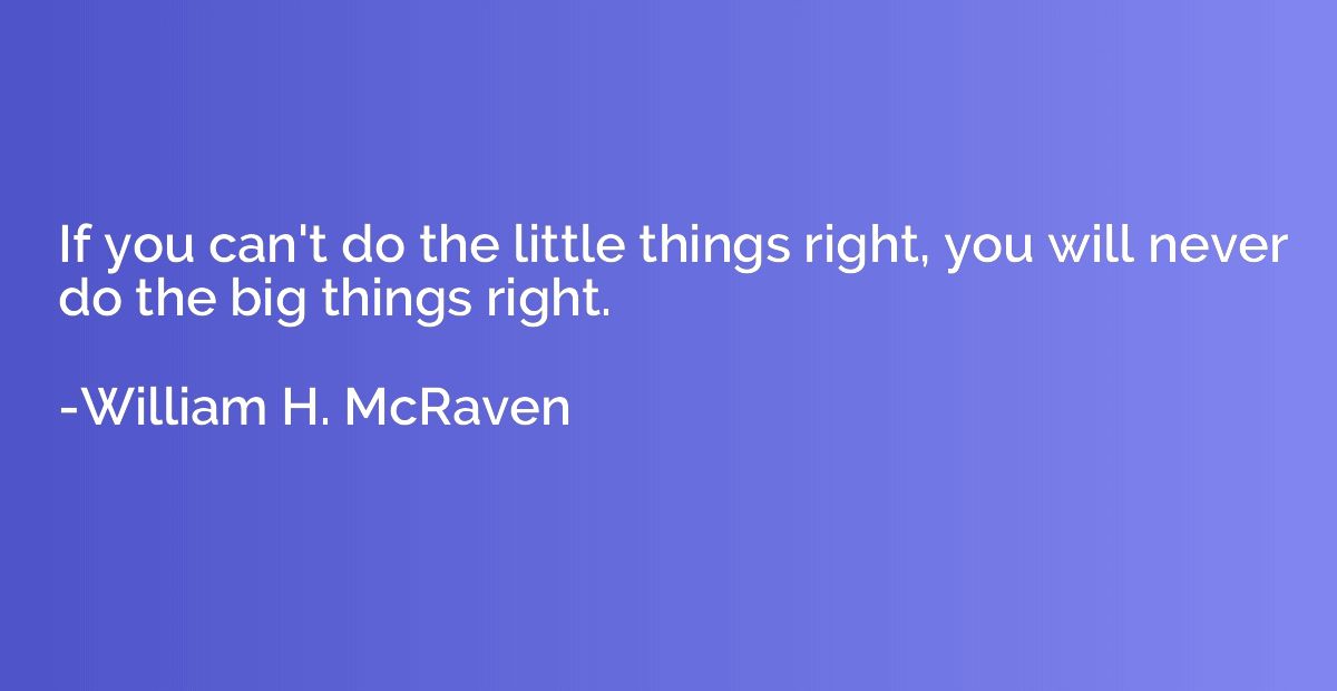 If you can't do the little things right, you will never do t