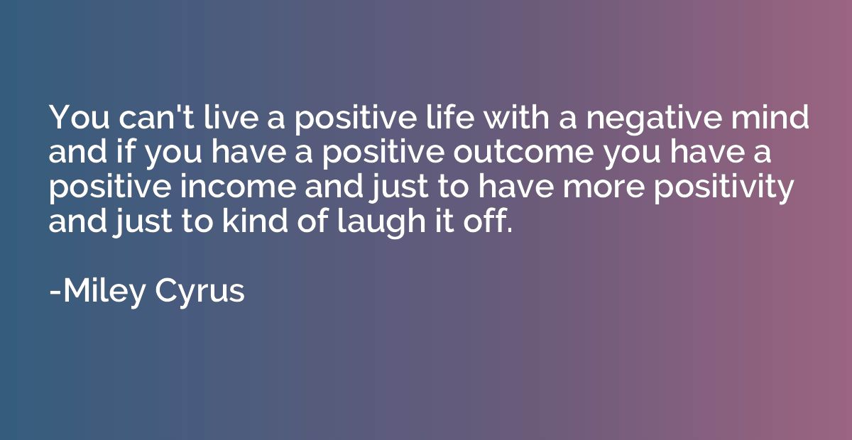 You can't live a positive life with a negative mind and if y
