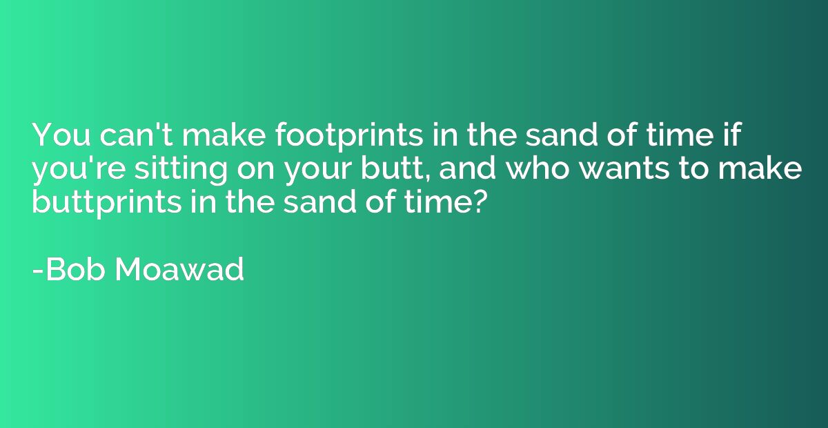 You can't make footprints in the sand of time if you're sitt