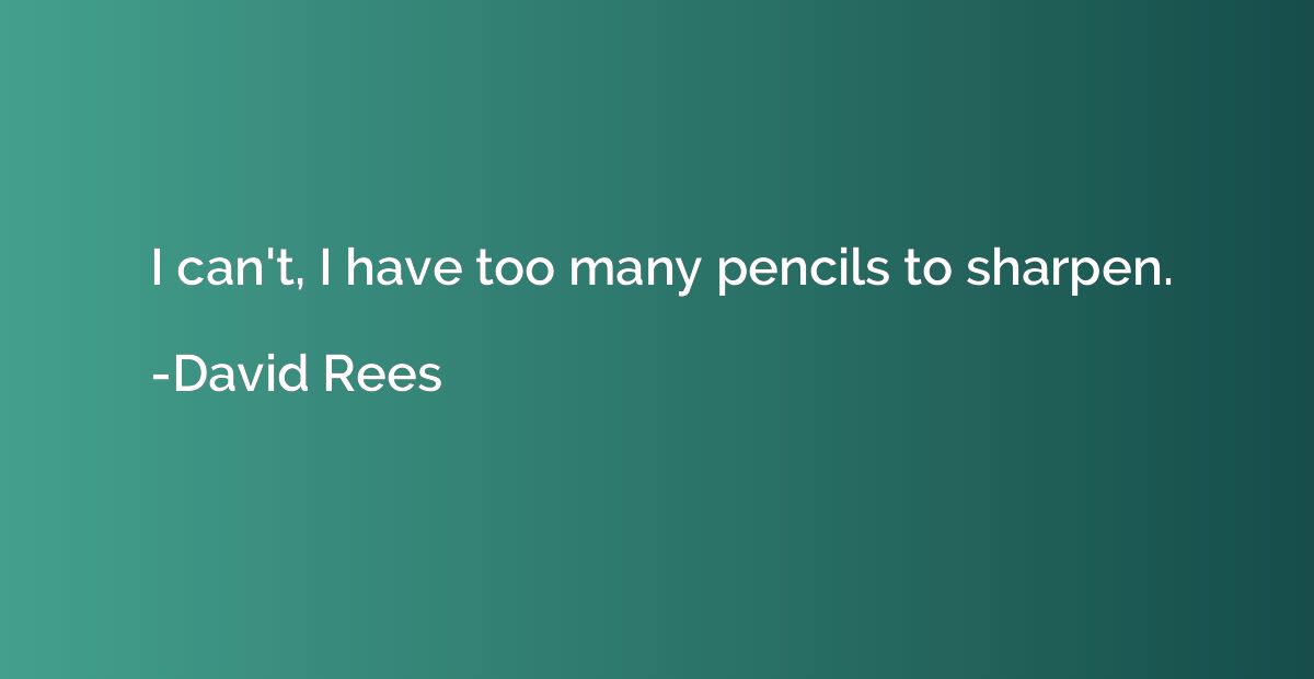 I can't, I have too many pencils to sharpen.