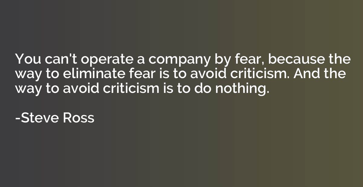 You can't operate a company by fear, because the way to elim