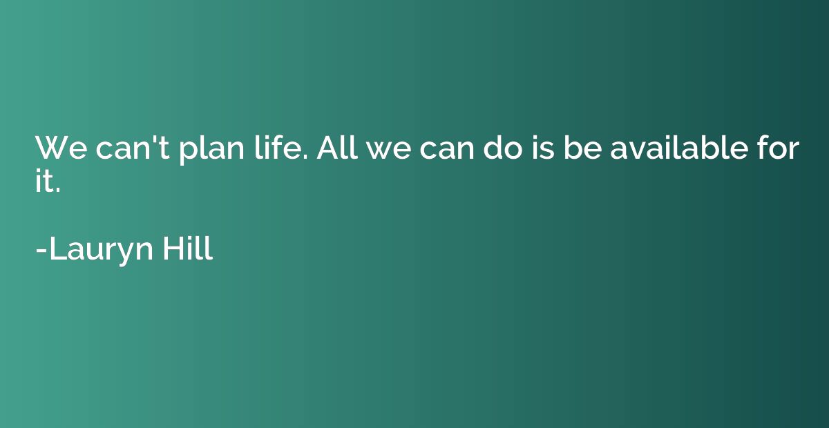 We can't plan life. All we can do is be available for it.