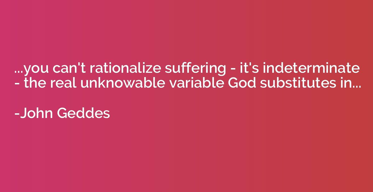 ...you can't rationalize suffering - it's indeterminate - th