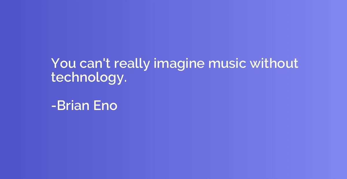 You can't really imagine music without technology.