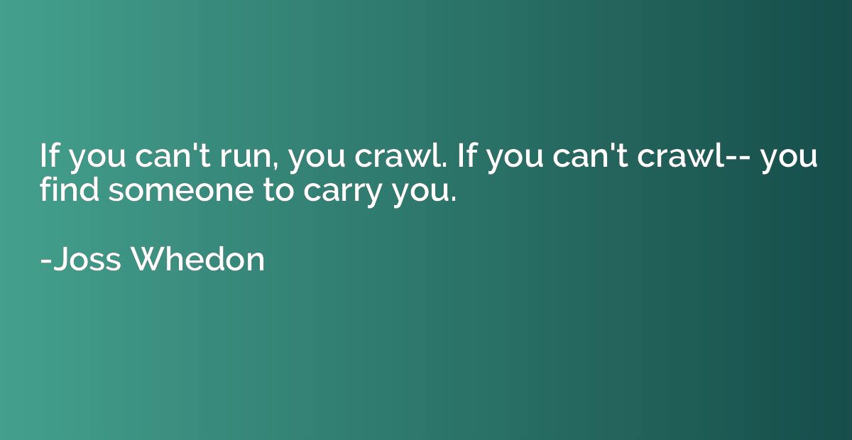 If you can't run, you crawl. If you can't crawl-- you find s