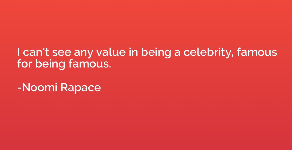 I can't see any value in being a celebrity, famous for being