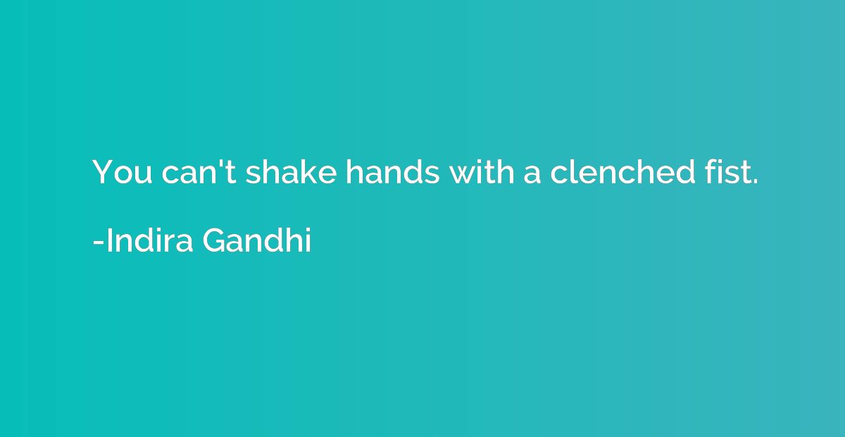 You can't shake hands with a clenched fist.