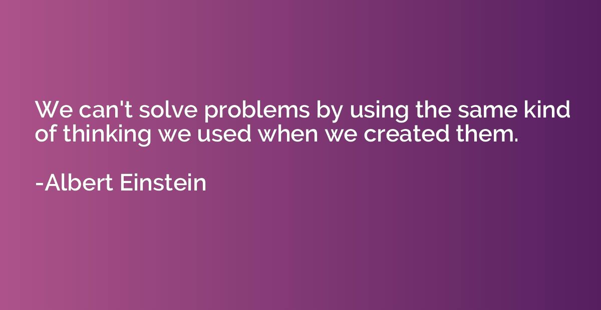 We can't solve problems by using the same kind of thinking w