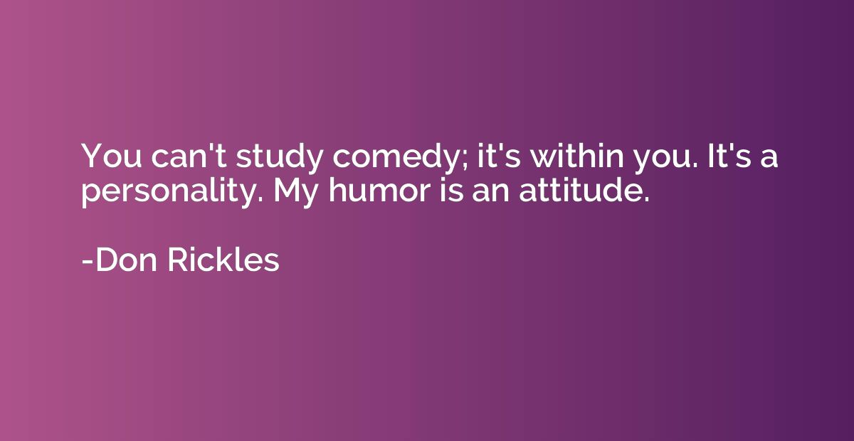 You can't study comedy; it's within you. It's a personality.