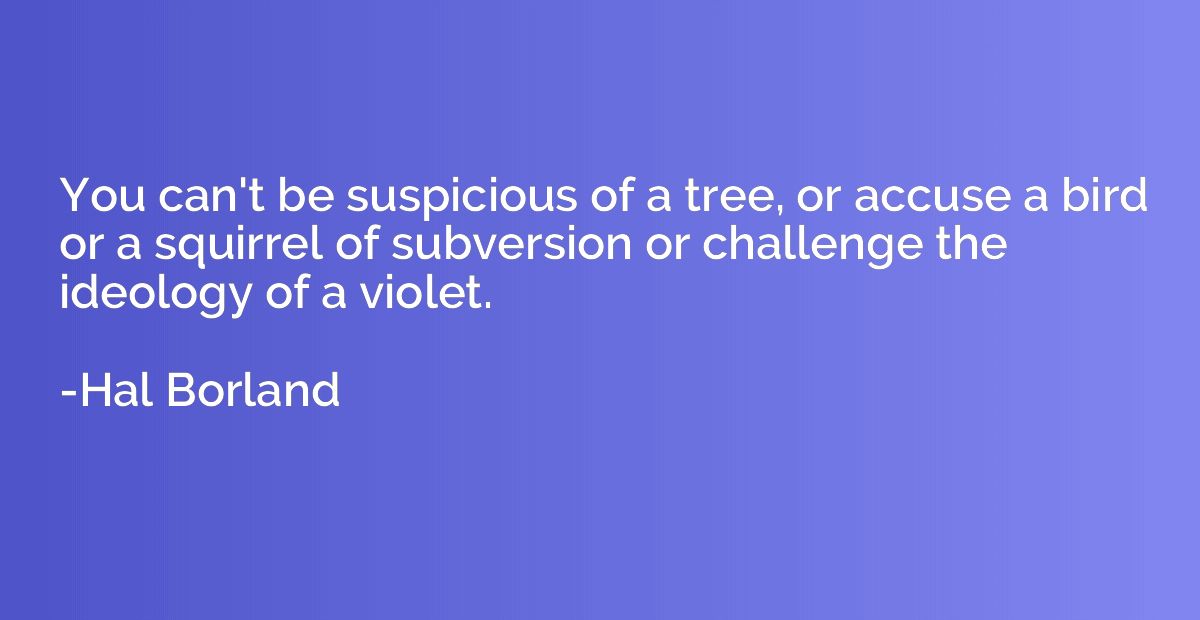 You can't be suspicious of a tree, or accuse a bird or a squ
