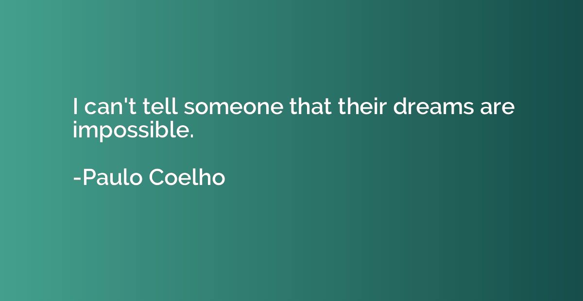 I can't tell someone that their dreams are impossible.