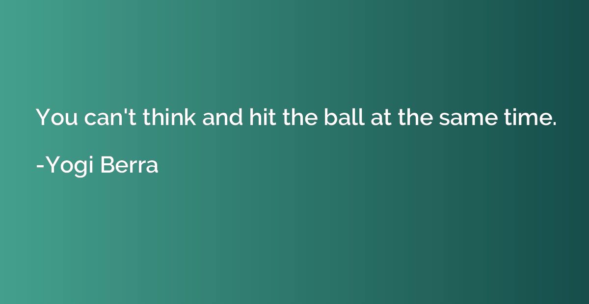 You can't think and hit the ball at the same time.