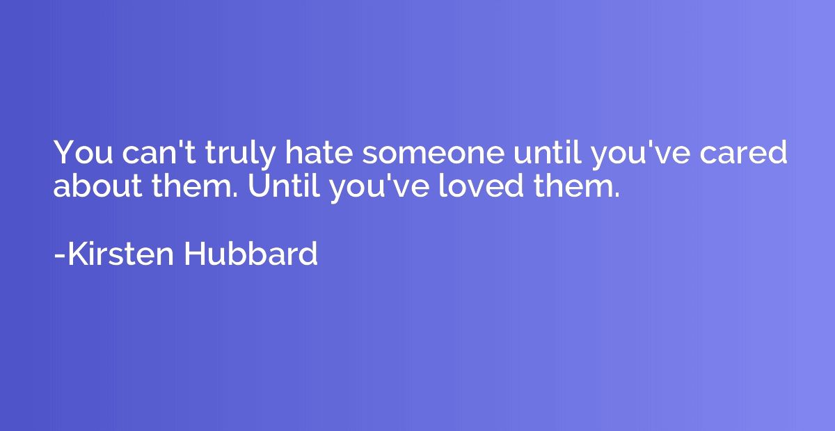 You can't truly hate someone until you've cared about them. 