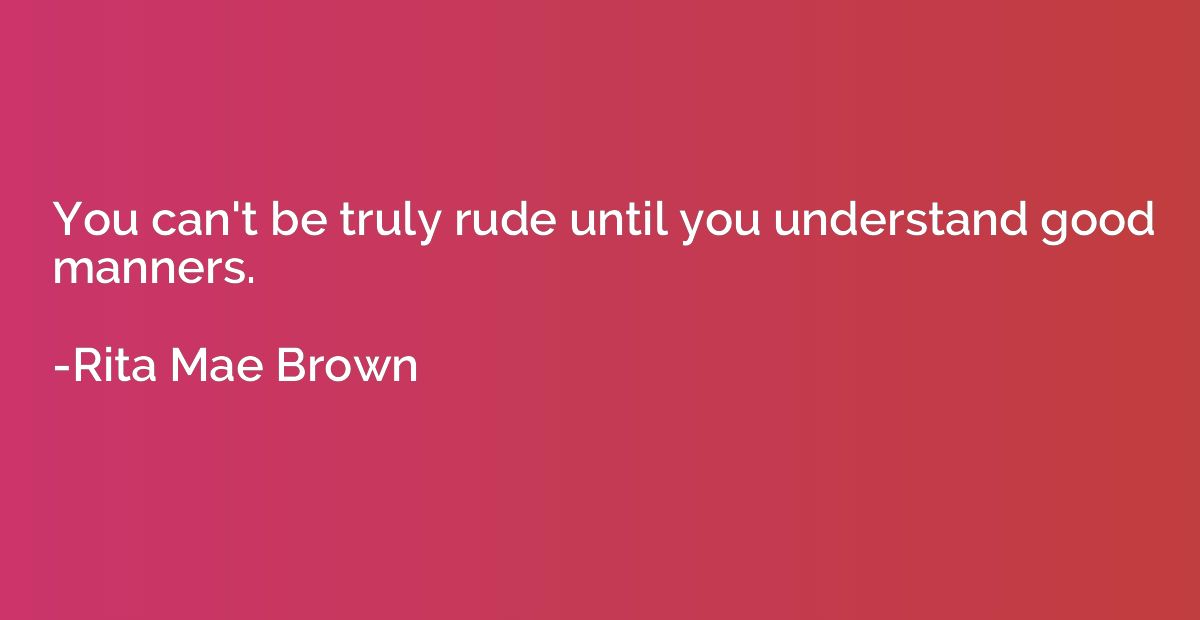 You can't be truly rude until you understand good manners.