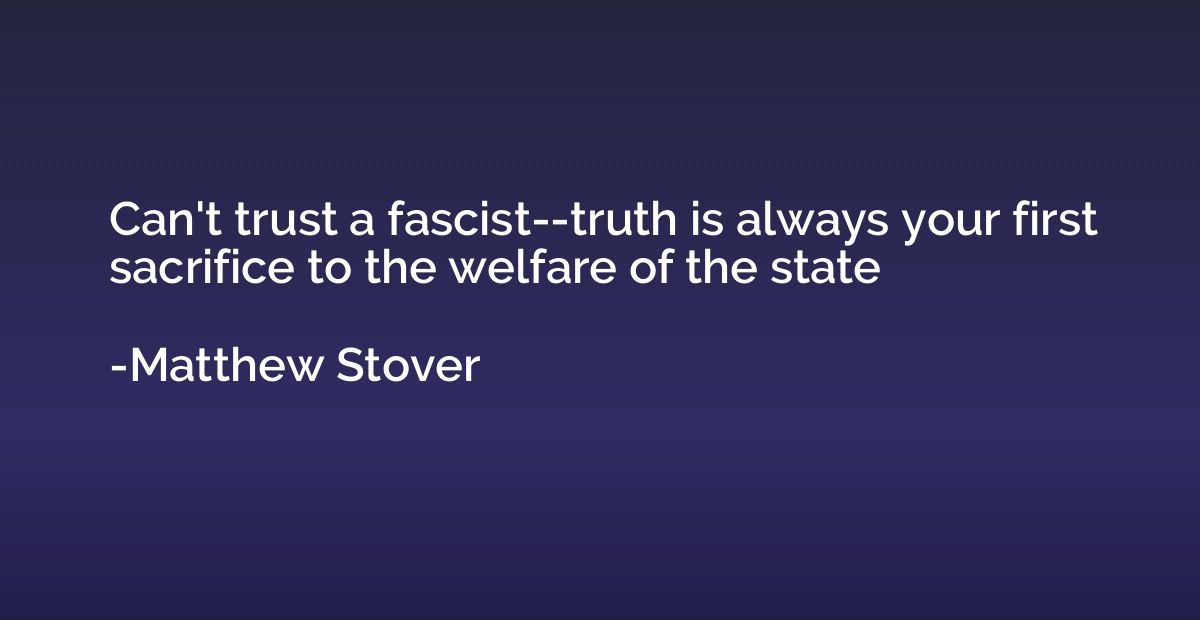 Can't trust a fascist--truth is always your first sacrifice 