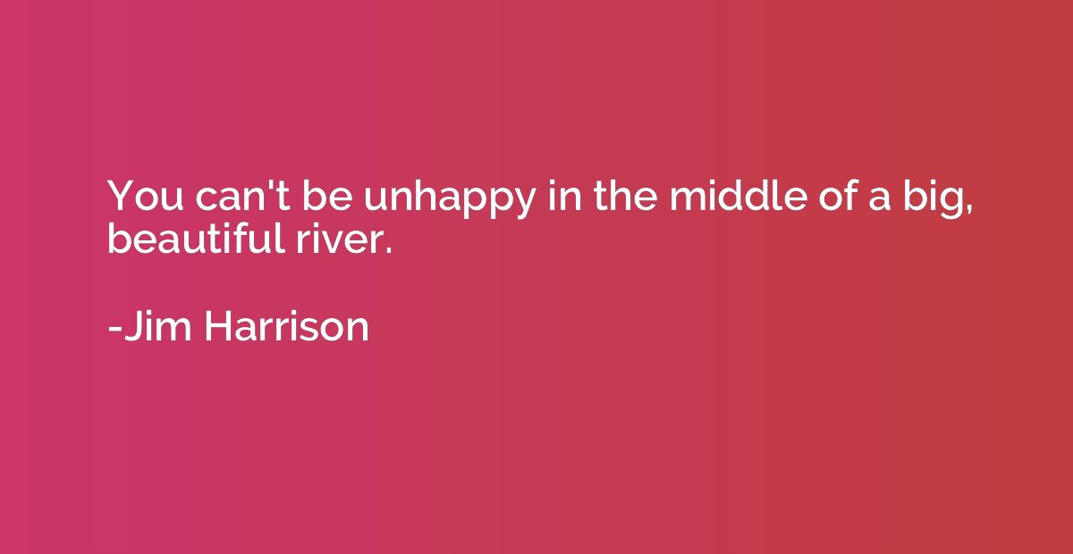 You can't be unhappy in the middle of a big, beautiful river