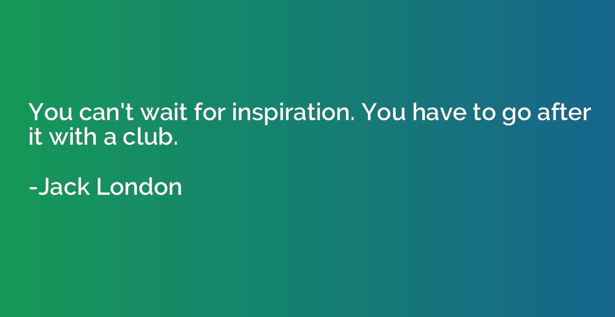 You can't wait for inspiration. You have to go after it with