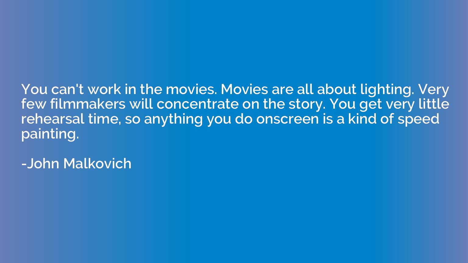 You can't work in the movies. Movies are all about lighting.
