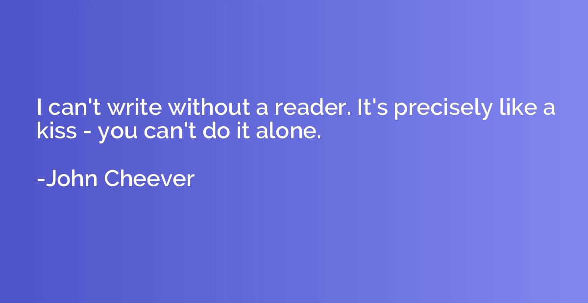 I can't write without a reader. It's precisely like a kiss -