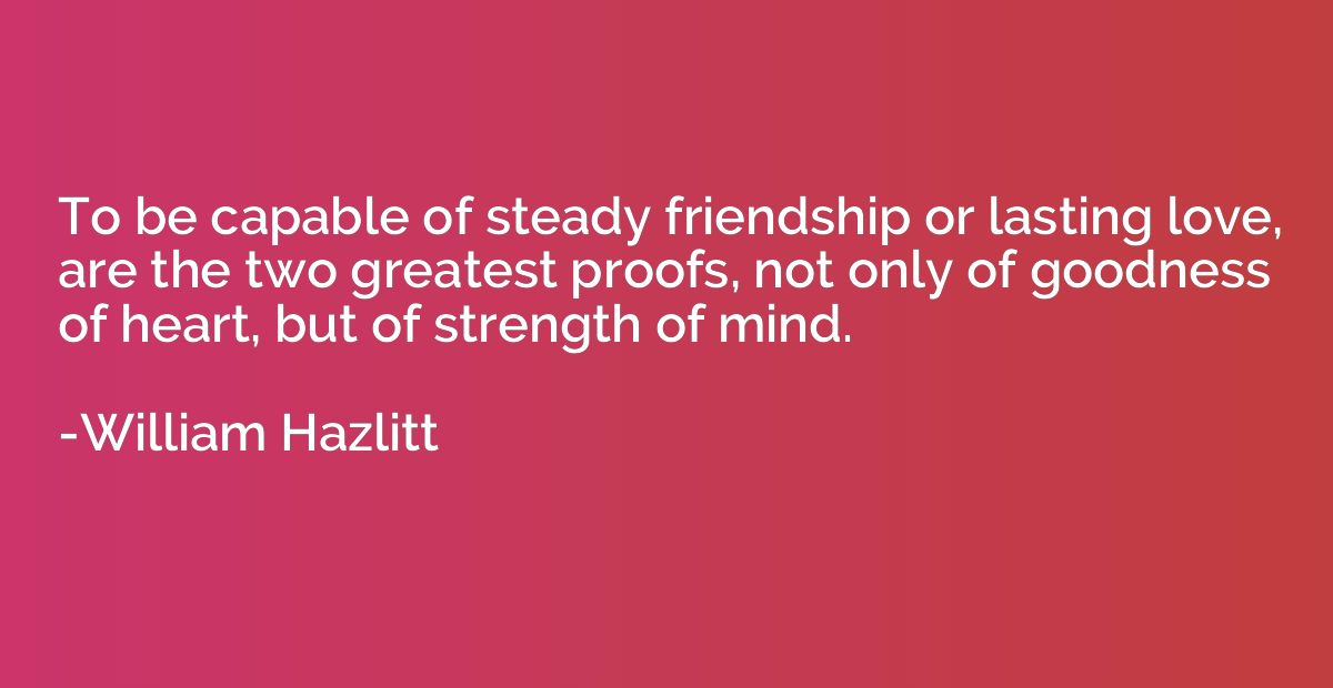 To be capable of steady friendship or lasting love, are the 