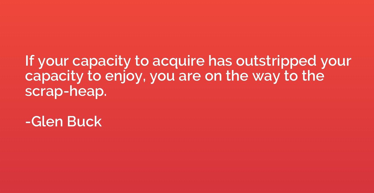If your capacity to acquire has outstripped your capacity to