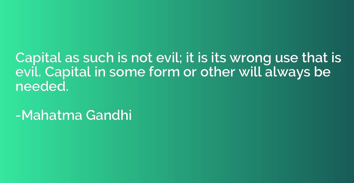 Capital as such is not evil; it is its wrong use that is evi