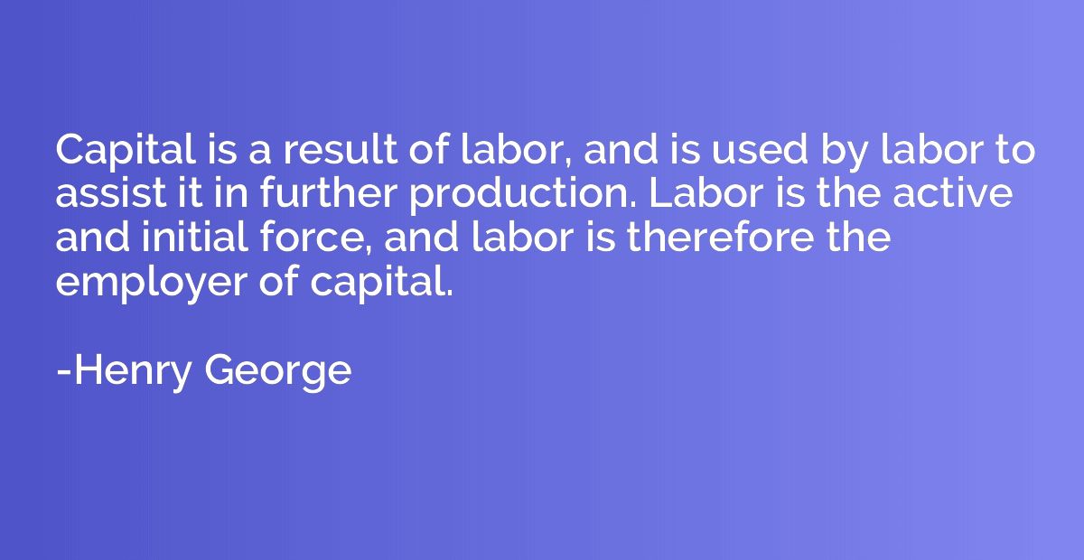 Capital is a result of labor, and is used by labor to assist