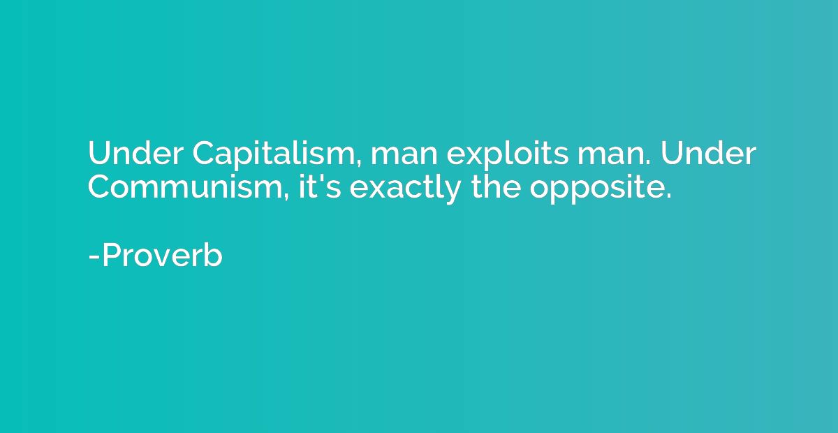 Under Capitalism, man exploits man. Under Communism, it's ex