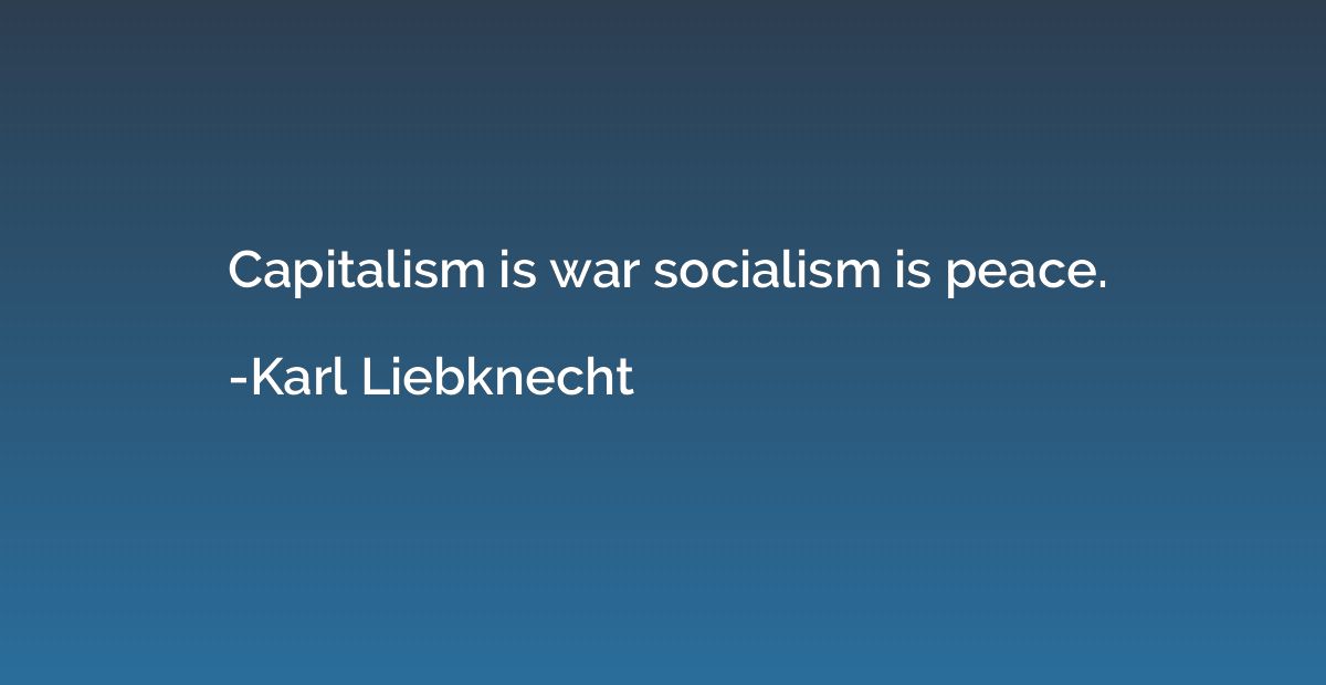 Capitalism is war socialism is peace.