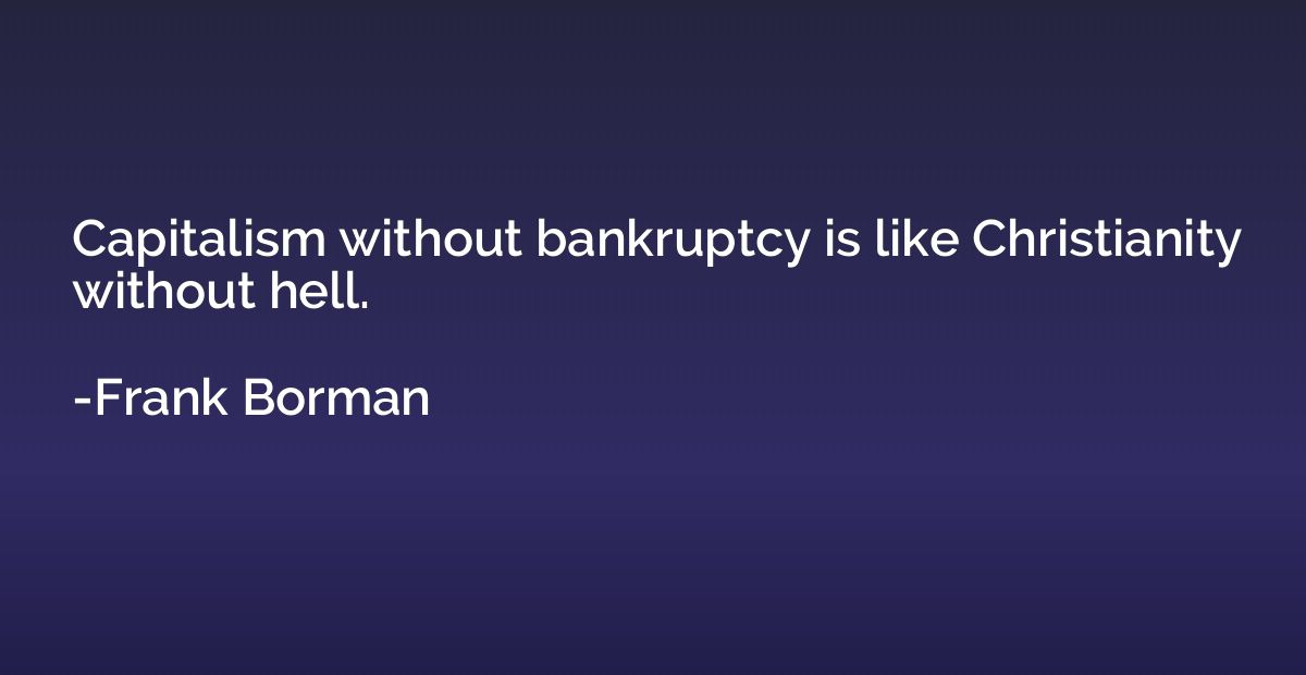 Capitalism without bankruptcy is like Christianity without h