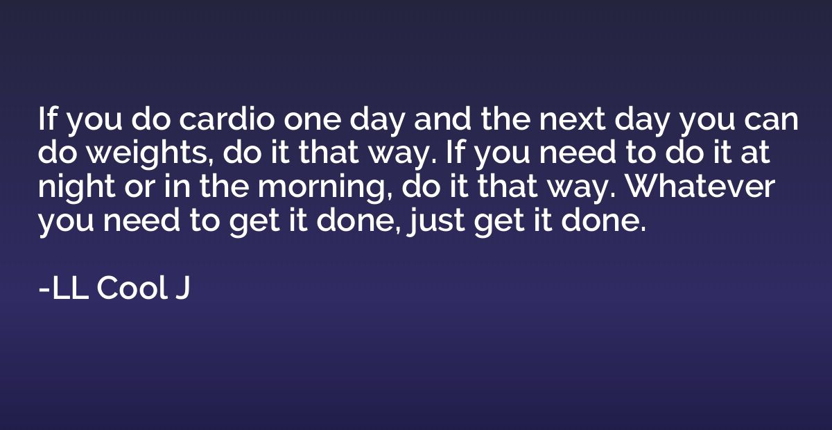 If you do cardio one day and the next day you can do weights
