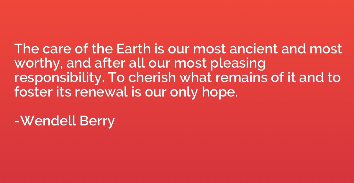 The care of the Earth is our most ancient and most worthy, a