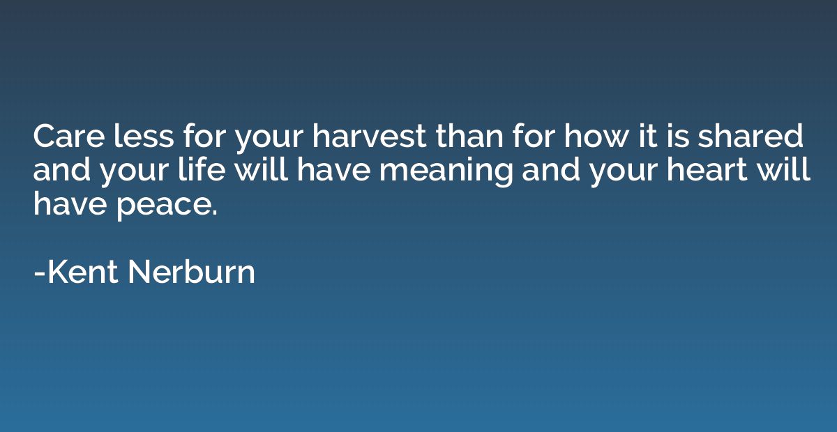 Care less for your harvest than for how it is shared and you