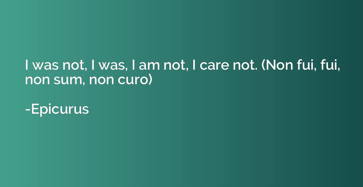I was not, I was, I am not, I care not. (Non fui, fui, non s