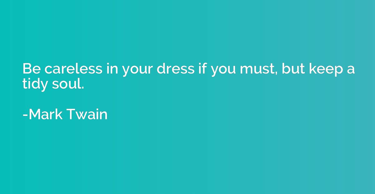 Be careless in your dress if you must, but keep a tidy soul.
