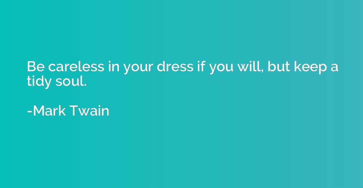 Be careless in your dress if you will, but keep a tidy soul.