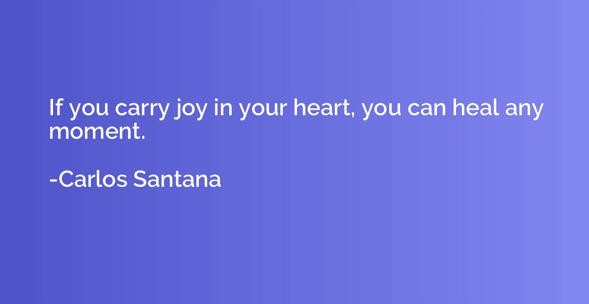 If you carry joy in your heart, you can heal any moment.