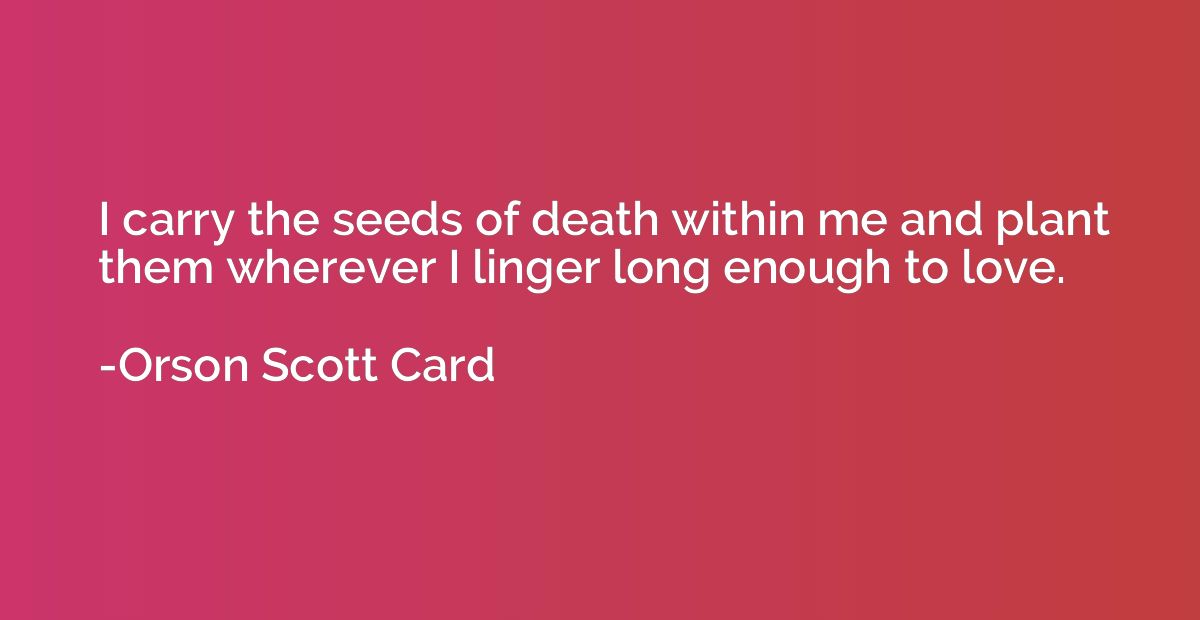 I carry the seeds of death within me and plant them wherever