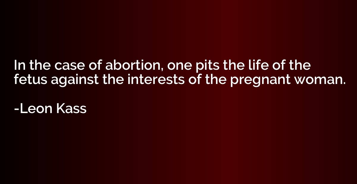 In the case of abortion, one pits the life of the fetus agai