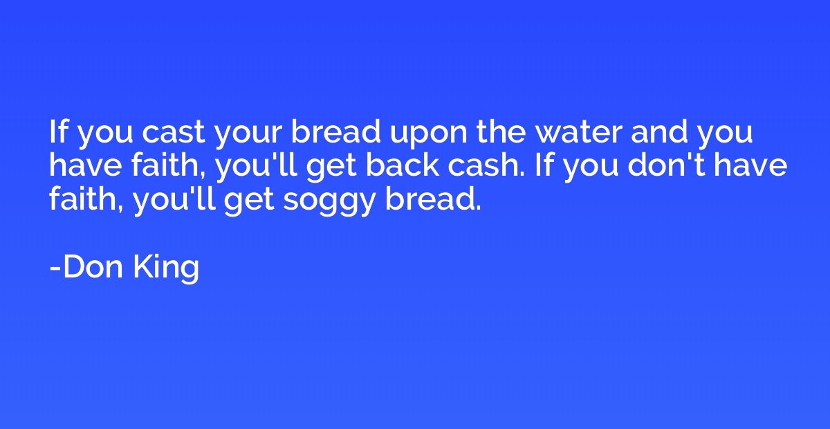 If you cast your bread upon the water and you have faith, yo